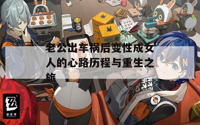 老公出车祸后变性成女人的心路历程与重生之旅