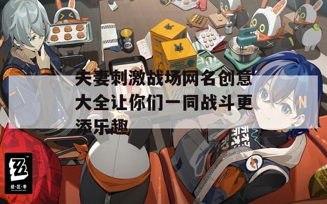 夫妻刺激战场网名创意大全让你们一同战斗更添乐趣
