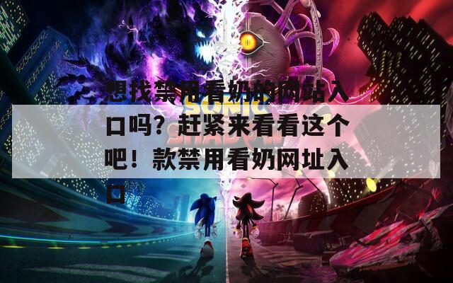 想找禁用看奶的网站入口吗？赶紧来看看这个吧！款禁用看奶网址入口