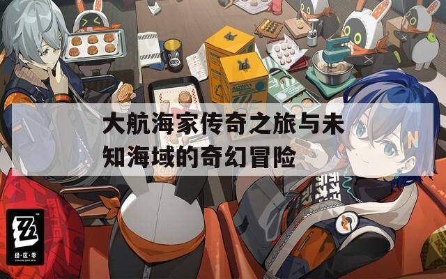大航海家传奇之旅与未知海域的奇幻冒险