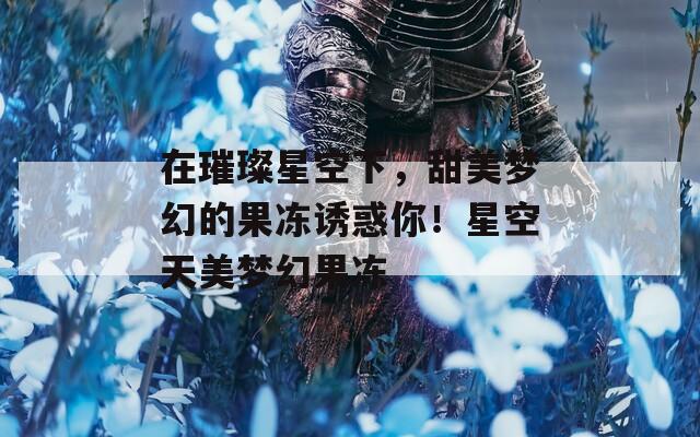 在璀璨星空下，甜美梦幻的果冻诱惑你！星空天美梦幻果冻