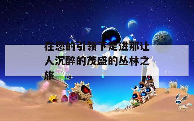 在您的引领下走进那让人沉醉的茂盛的丛林之旅