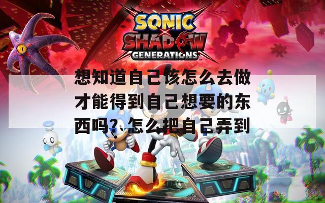 想知道自己该怎么去做才能得到自己想要的东西吗？怎么把自己弄到