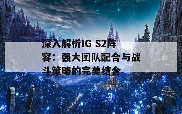 深入解析IG S2阵容：强大团队配合与战斗策略的完美结合