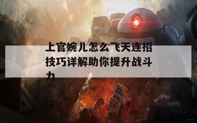 上官婉儿怎么飞天连招技巧详解助你提升战斗力