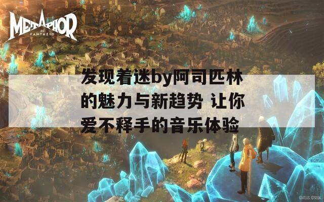 发现着迷by阿司匹林的魅力与新趋势 让你爱不释手的音乐体验