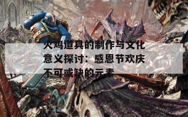 火鸡道具的制作与文化意义探讨：感恩节欢庆不可或缺的元素