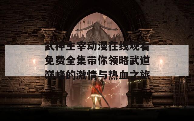 武神主宰动漫在线观看免费全集带你领略武道巅峰的激情与热血之旅