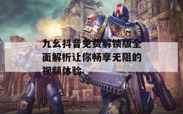 九幺抖音免费解锁版全面解析让你畅享无阻的视频体验