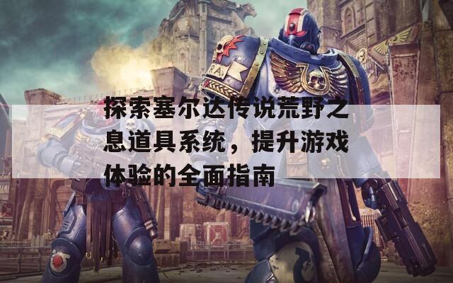 探索塞尔达传说荒野之息道具系统，提升游戏体验的全面指南