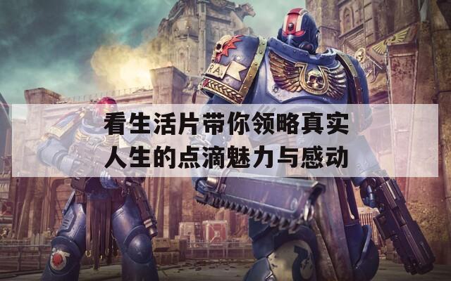 看生活片带你领略真实人生的点滴魅力与感动