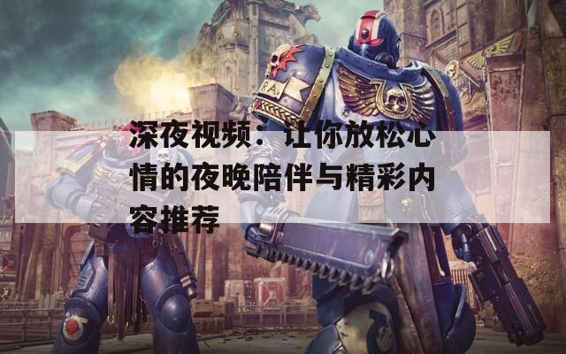 深夜视频：让你放松心情的夜晚陪伴与精彩内容推荐
