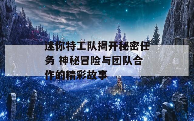 迷你特工队揭开秘密任务 神秘冒险与团队合作的精彩故事