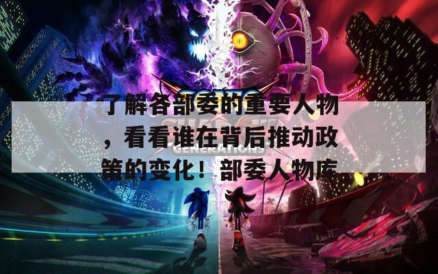 了解各部委的重要人物，看看谁在背后推动政策的变化！部委人物库
