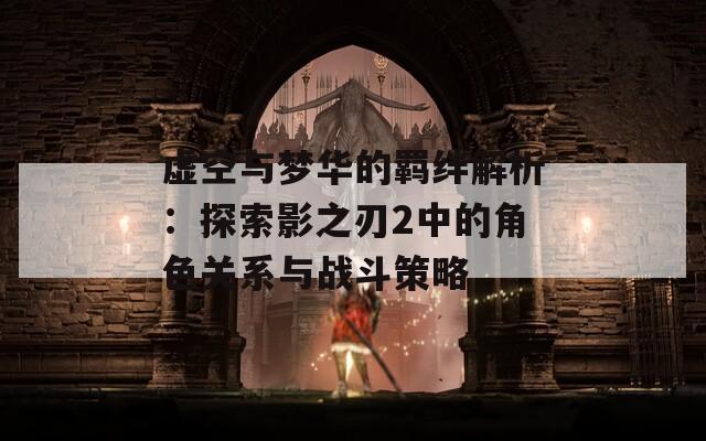 虚空与梦华的羁绊解析：探索影之刃2中的角色关系与战斗策略
