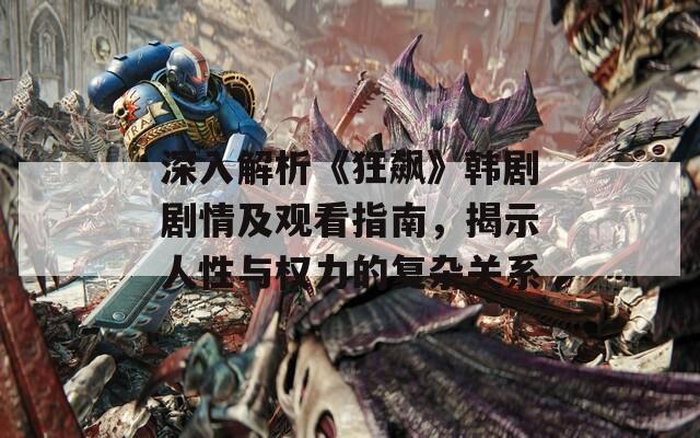 深入解析《狂飙》韩剧剧情及观看指南，揭示人性与权力的复杂关系