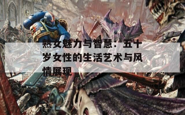 熟女魅力与智慧：五十岁女性的生活艺术与风情展现