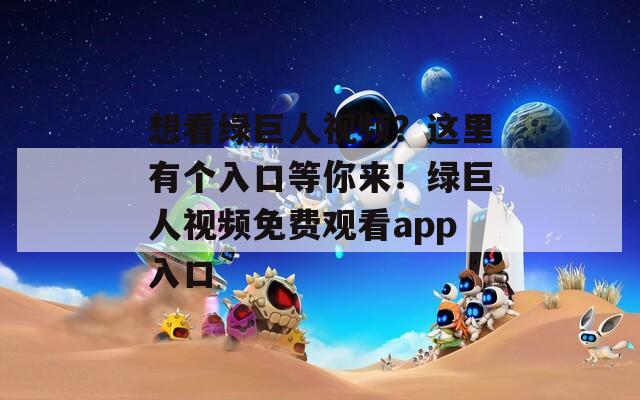 想看绿巨人视频？这里有个入口等你来！绿巨人视频免费观看app入口