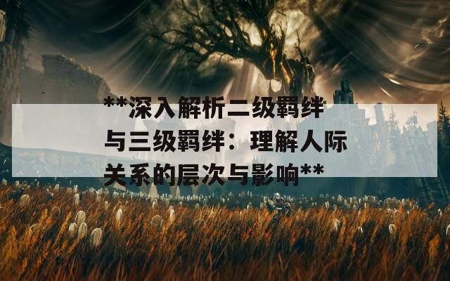 **深入解析二级羁绊与三级羁绊：理解人际关系的层次与影响**