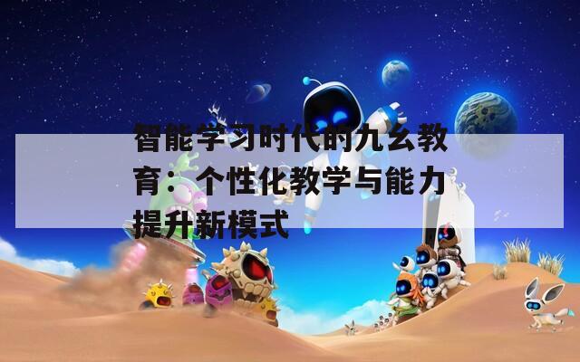智能学习时代的九幺教育：个性化教学与能力提升新模式