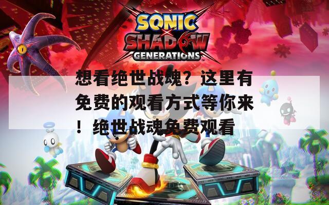 想看绝世战魂？这里有免费的观看方式等你来！绝世战魂免费观看