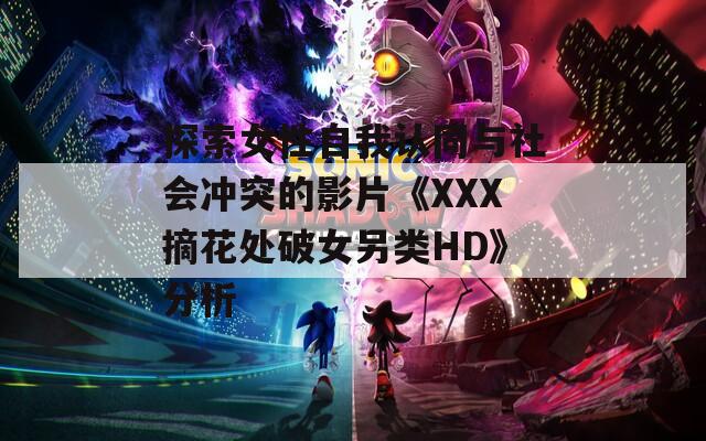 探索女性自我认同与社会冲突的影片《XXX摘花处破女另类HD》分析
