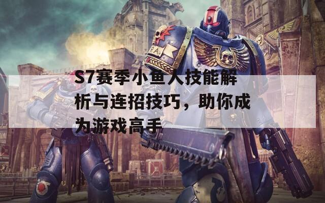 S7赛季小鱼人技能解析与连招技巧，助你成为游戏高手