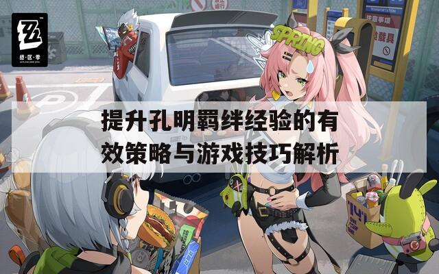 提升孔明羁绊经验的有效策略与游戏技巧解析
