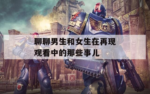 聊聊男生和女生在再现观看中的那些事儿