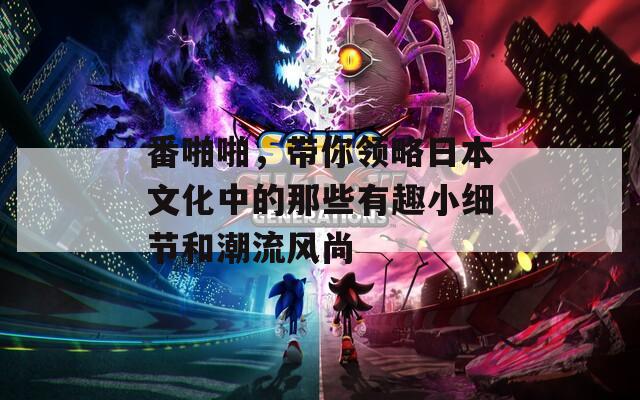 番啪啪，带你领略日本文化中的那些有趣小细节和潮流风尚