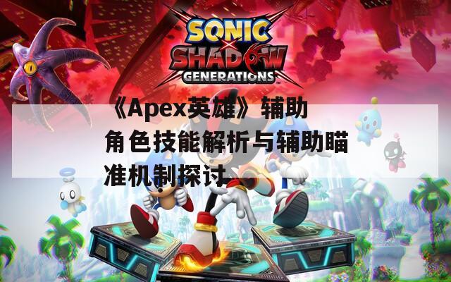 《Apex英雄》辅助角色技能解析与辅助瞄准机制探讨