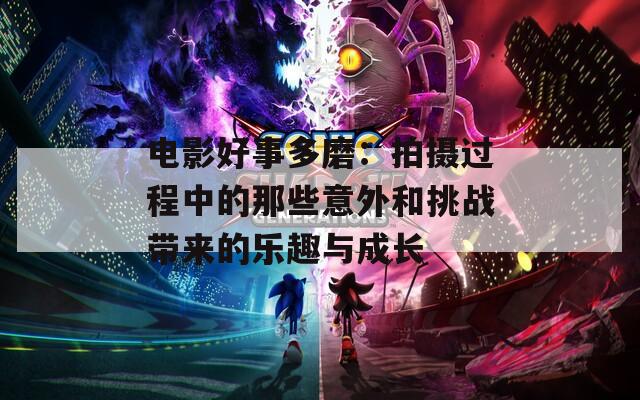 电影好事多磨：拍摄过程中的那些意外和挑战带来的乐趣与成长