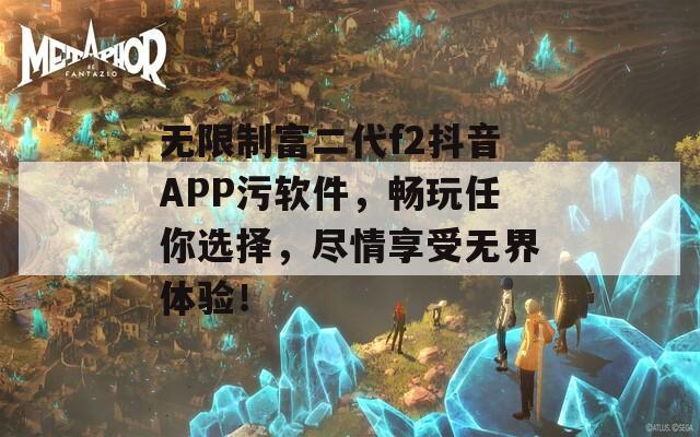 无限制富二代f2抖音APP污软件，畅玩任你选择，尽情享受无界体验！