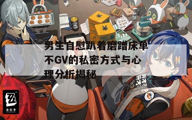 男生自慰趴着磨蹭床单不GV的私密方式与心理分析揭秘