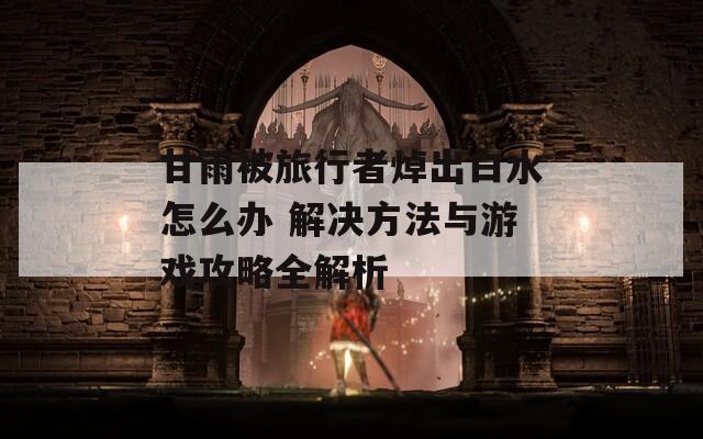 甘雨被旅行者焯出白水怎么办 解决方法与游戏攻略全解析