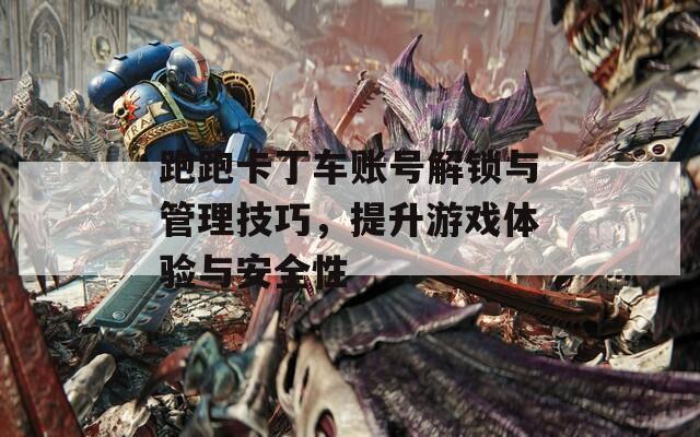 跑跑卡丁车账号解锁与管理技巧，提升游戏体验与安全性