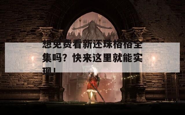 想免费看新还珠格格全集吗？快来这里就能实现！