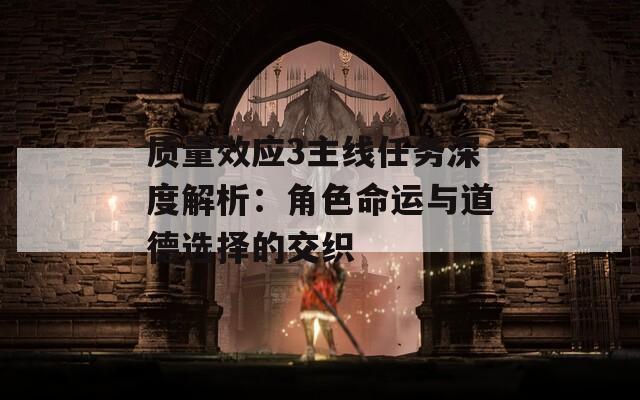 质量效应3主线任务深度解析：角色命运与道德选择的交织