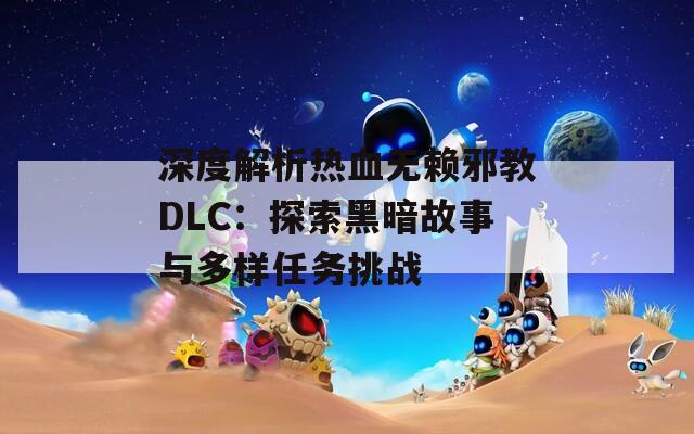 深度解析热血无赖邪教DLC：探索黑暗故事与多样任务挑战