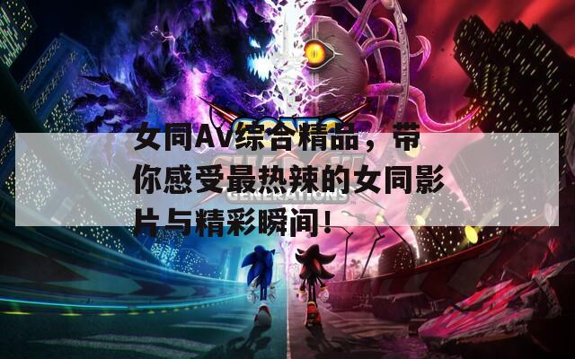 女同Av综合精品，带你感受最热辣的女同影片与精彩瞬间！