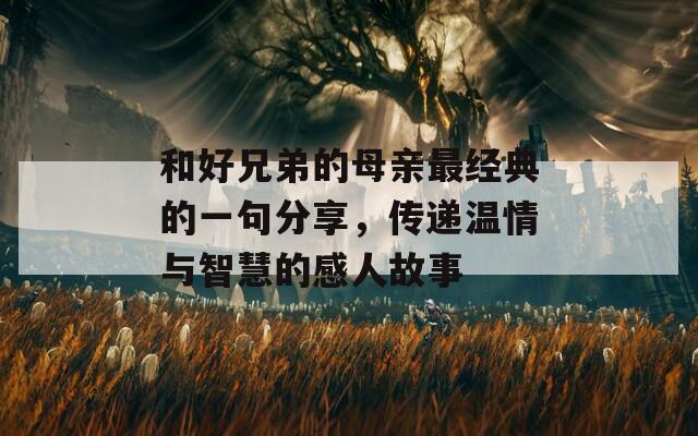 和好兄弟的母亲最经典的一句分享，传递温情与智慧的感人故事