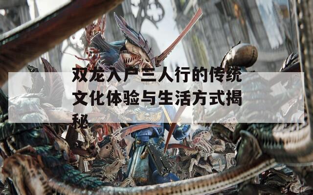 双龙入户三人行的传统文化体验与生活方式揭秘