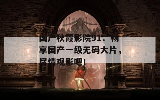 国产秋霞影院91：畅享国产一级无码大片，尽情观影吧！
