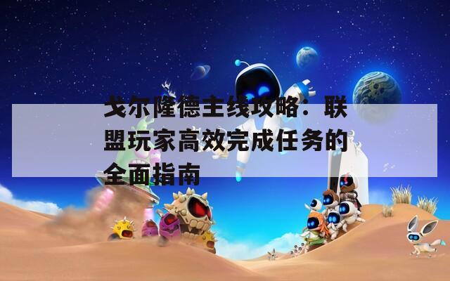戈尔隆德主线攻略：联盟玩家高效完成任务的全面指南