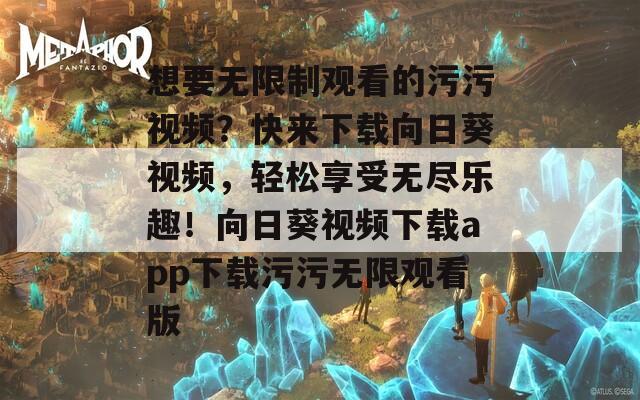 想要无限制观看的污污视频？快来下载向日葵视频，轻松享受无尽乐趣！向日葵视频下载app下载污污无限观看版