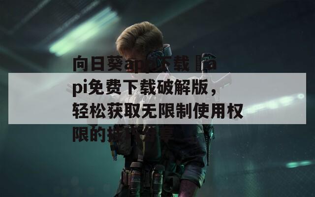 向日葵app下载汅api免费下载破解版，轻松获取无限制使用权限的技巧分享