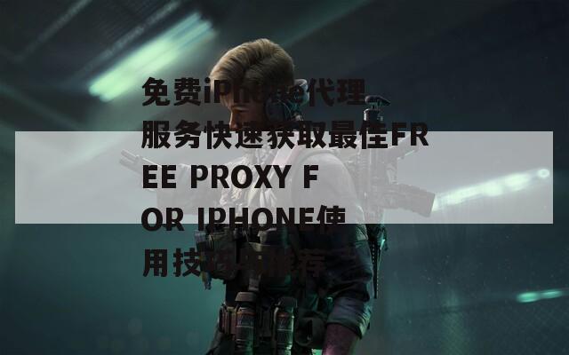 免费iPhone代理服务快速获取最佳FREE PROXY FOR IPHONE使用技巧与推荐