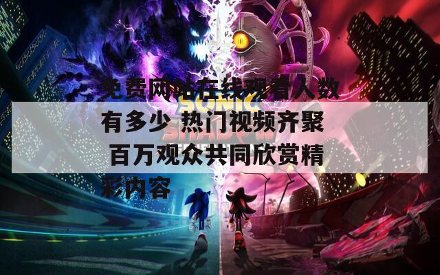 免费网站在线观看人数有多少 热门视频齐聚 百万观众共同欣赏精彩内容