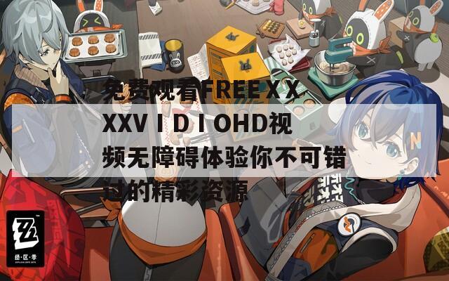 免费观看FREEⅩXXXVⅠDⅠOHD视频无障碍体验你不可错过的精彩资源