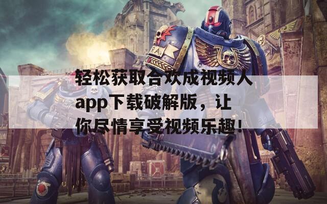 轻松获取合欢成视频人app下载破解版，让你尽情享受视频乐趣！